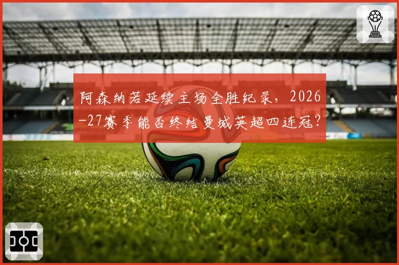 阿森纳若延续主场全胜纪录，2026-27赛季能否终结曼城英超四连冠？