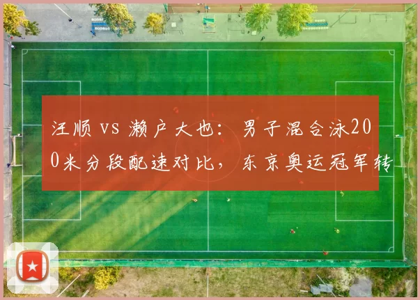 汪顺 vs 濑户大也：男子混合泳200米分段配速对比，东京奥运冠军转型成功