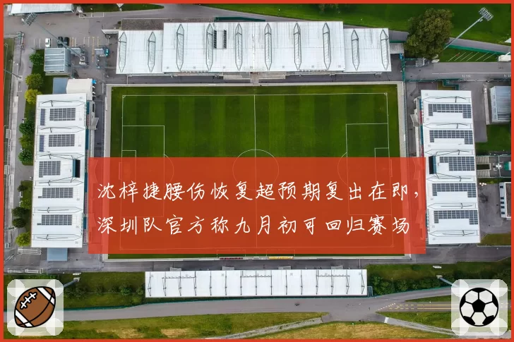 沈梓捷腰伤恢复超预期复出在即，深圳队官方称九月初可回归赛场