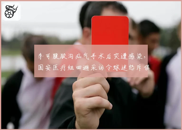 李可腹股沟疝气手术后突遭感染，国安医疗组回避采访令球迷怒斥俱乐部隐瞒伤情