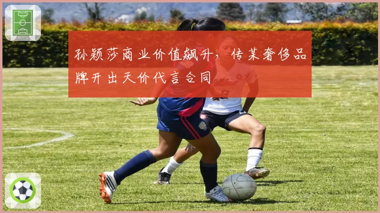 孙颖莎商业价值飙升,传某奢侈品牌开出天价代言合同
