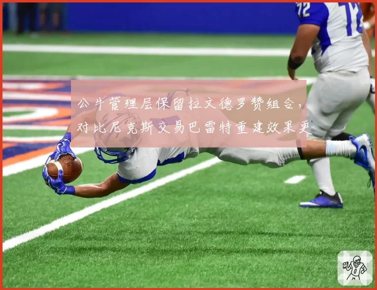 公牛管理层保留拉文德罗赞组合,对比尼克斯交易巴雷特重建效果更优
