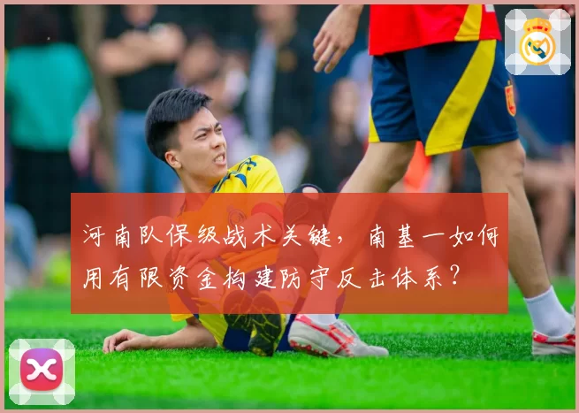 河南队保级战术关键，南基一如何用有限资金构建防守反击体系？