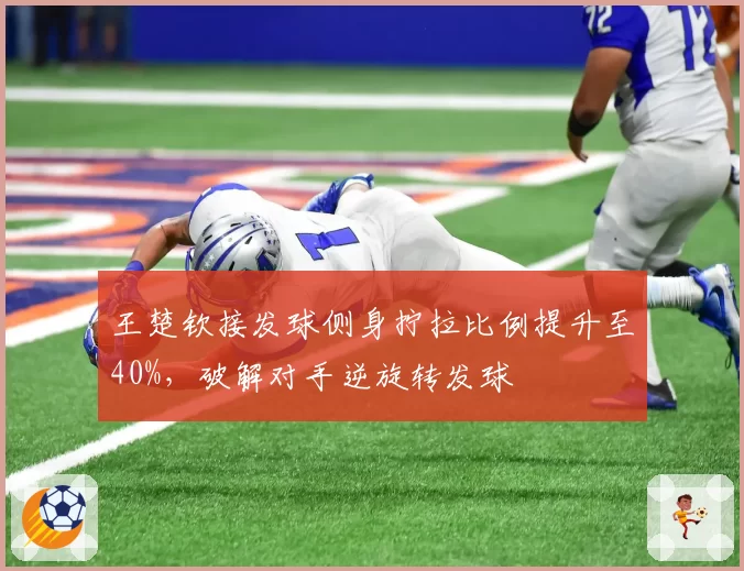 王楚钦接发球侧身拧拉比例提升至40%,破解对手逆旋转发球