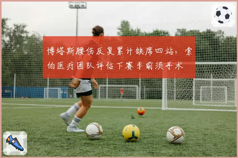 博塔斯腰伤反复累计缺席四站,索伯医疗团队评估下赛季前须手术