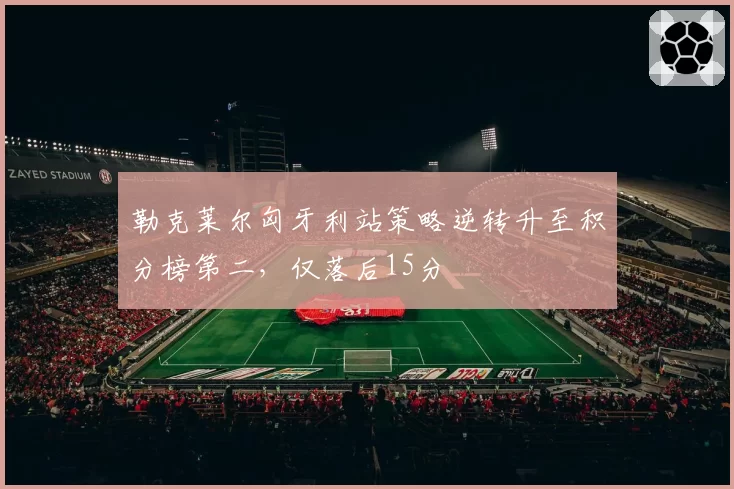 勒克莱尔匈牙利站策略逆转升至积分榜第二，仅落后15分
