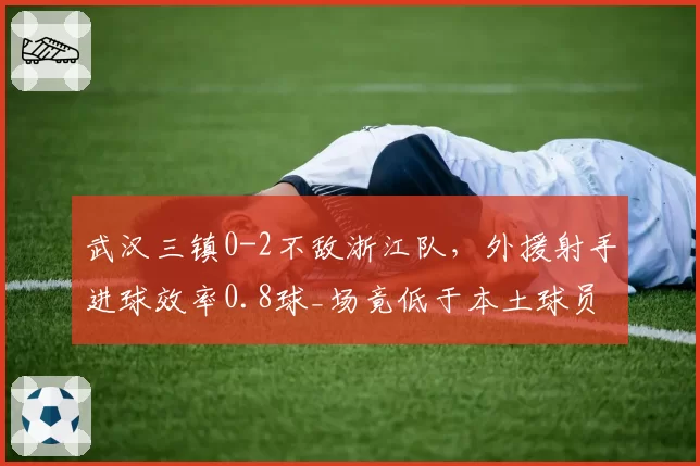 武汉三镇0-2不敌浙江队，外援射手进球效率0.8球_场竟低于本土球员1.2球_场