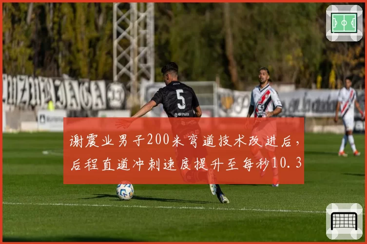谢震业男子200米弯道技术改进后，后程直道冲刺速度提升至每秒10.3米