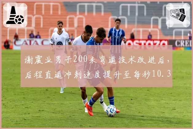 谢震业男子200米弯道技术改进后，后程直道冲刺速度提升至每秒10.3米