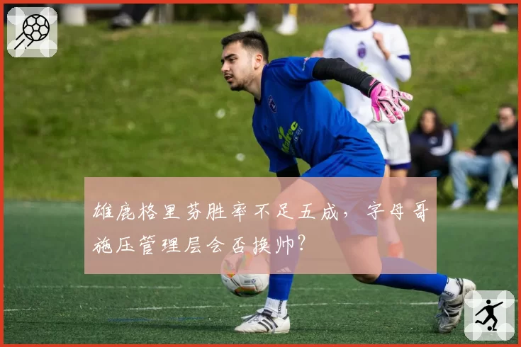 雄鹿格里芬胜率不足五成，字母哥施压管理层会否换帅？
