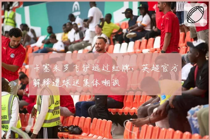 卡塞米罗飞铲逃过红牌，英超官方解释遭球迷集体嘲讽