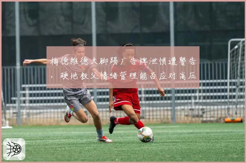 梅德维德夫脚踢广告牌泄愤遭警告，硬地教父情绪管理能否应对高压？
