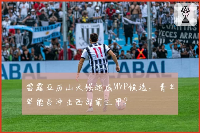雷霆亚历山大崛起成MVP候选,青年军能否冲击西部前三甲?