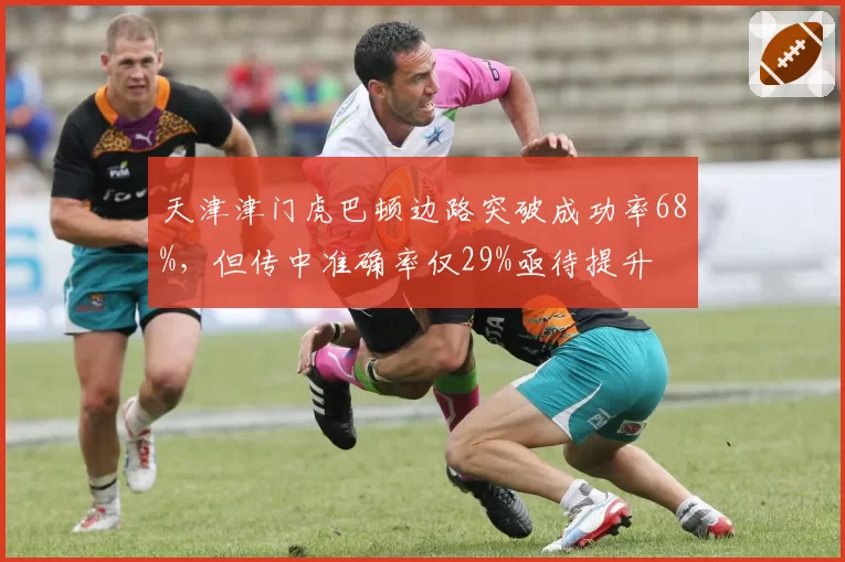 天津津门虎巴顿边路突破成功率68%,但传中准确率仅29%亟待提升