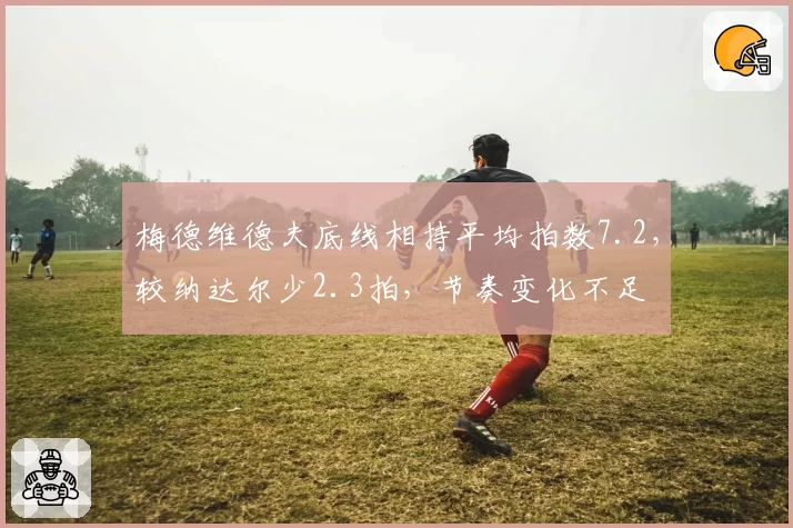 梅德维德夫底线相持平均拍数7.2，较纳达尔少2.3拍，节奏变化不足