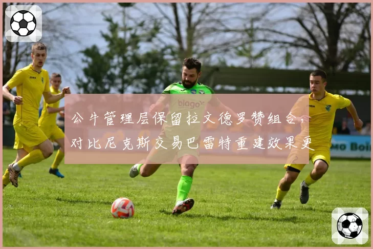 公牛管理层保留拉文德罗赞组合,对比尼克斯交易巴雷特重建效果更优