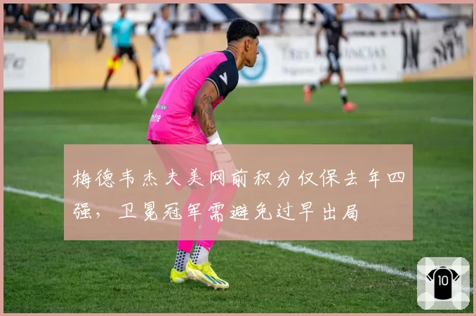 梅德韦杰夫美网前积分仅保去年四强,卫冕冠军需避免过早出局