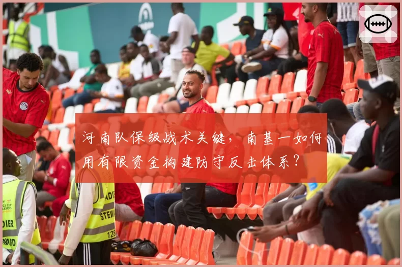 河南队保级战术关键，南基一如何用有限资金构建防守反击体系？