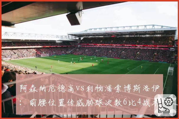 阿森纳厄德高vs利物浦索博斯洛伊：前腰位置传威胁球次数6比4战术价值对比