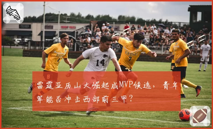 雷霆亚历山大崛起成MVP候选,青年军能否冲击西部前三甲?