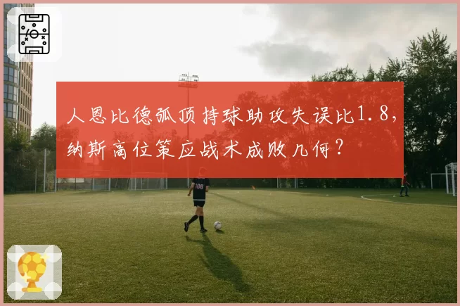 人恩比德弧顶持球助攻失误比1.8，纳斯高位策应战术成败几何？
