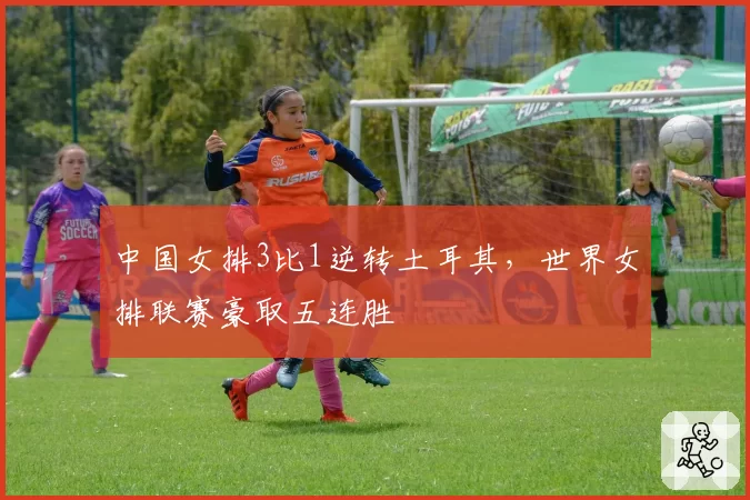 中国女排3比1逆转土耳其,世界女排联赛豪取五连胜
