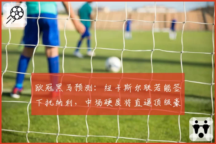 欧冠黑马预测：纽卡斯尔联若能签下托纳利，中场硬度将直逼顶级豪门