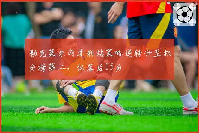 勒克莱尔匈牙利站策略逆转升至积分榜第二，仅落后15分