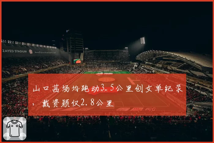 山口茜场均跑动3.5公里创女单纪录，戴资颖仅2.8公里