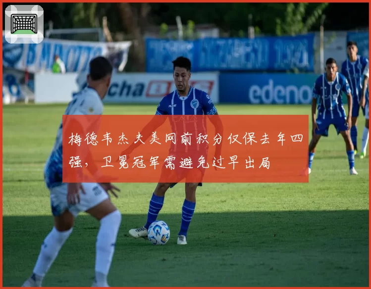 梅德韦杰夫美网前积分仅保去年四强,卫冕冠军需避免过早出局