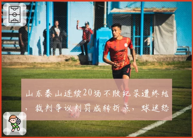 山东泰山连续20场不败纪录遭终结，裁判争议判罚成转折点，球迷怒斥偏哨
