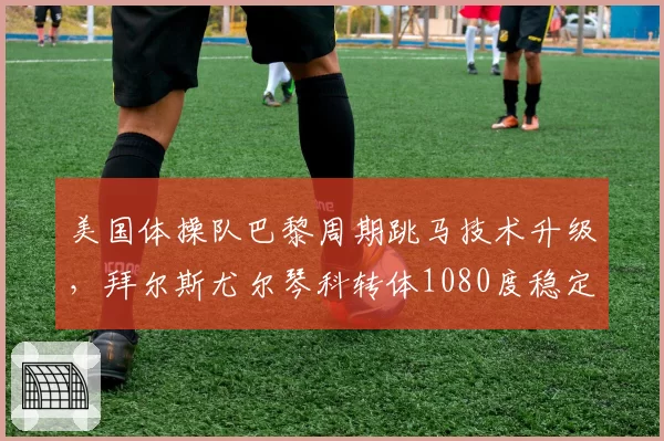 美国体操队巴黎周期跳马技术升级，拜尔斯尤尔琴科转体1080度稳定性待赛检验