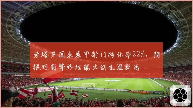 劳塔罗国米意甲射门转化率22%，阿根廷前锋终结能力创生涯新高