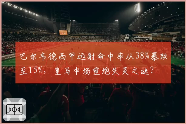 巴尔韦德西甲远射命中率从38%暴跌至15%,皇马中场重炮失灵之谜?