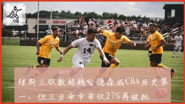 琼斯三双数超越哈德森成CBA历史第一,但三分命中率仅27%再被批