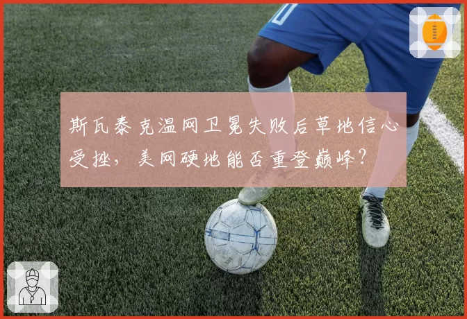 斯瓦泰克温网卫冕失败后草地信心受挫，美网硬地能否重登巅峰？