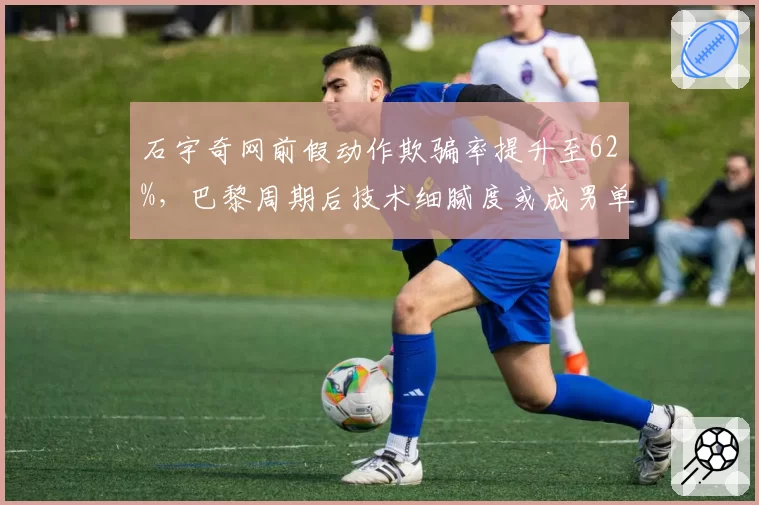 石宇奇网前假动作欺骗率提升至62%，巴黎周期后技术细腻度或成男单破局点