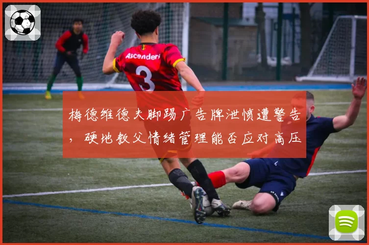 梅德维德夫脚踢广告牌泄愤遭警告，硬地教父情绪管理能否应对高压？