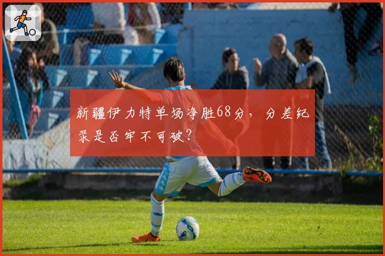 新疆伊力特单场净胜68分，分差纪录是否牢不可破？