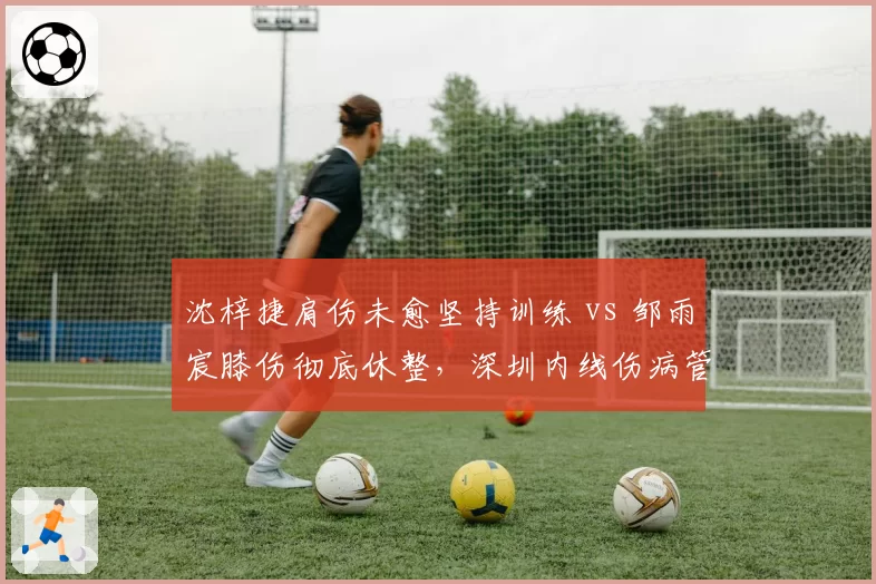 沈梓捷肩伤未愈坚持训练 vs 邹雨宸膝伤彻底休整，深圳内线伤病管理理念对比
