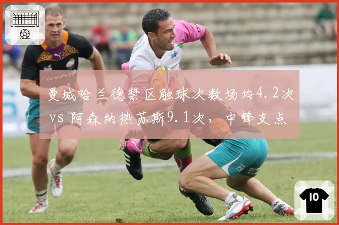 曼城哈兰德禁区触球次数场均4.2次 vs 阿森纳热苏斯9.1次，中锋支点作用反差明显