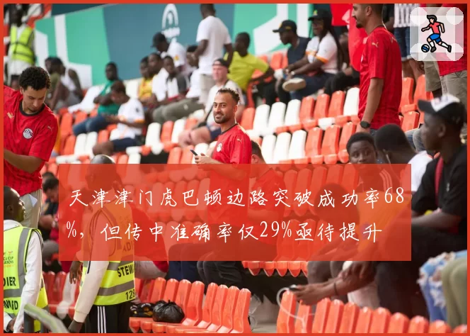 天津津门虎巴顿边路突破成功率68%,但传中准确率仅29%亟待提升
