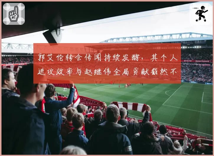 郭艾伦转会传闻持续发酵，其个人进攻效率与赵继伟全局贡献截然不同