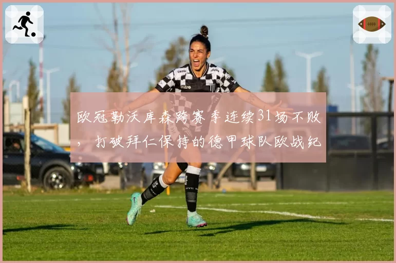 欧冠勒沃库森跨赛季连续31场不败,打破拜仁保持的德甲球队欧战纪录