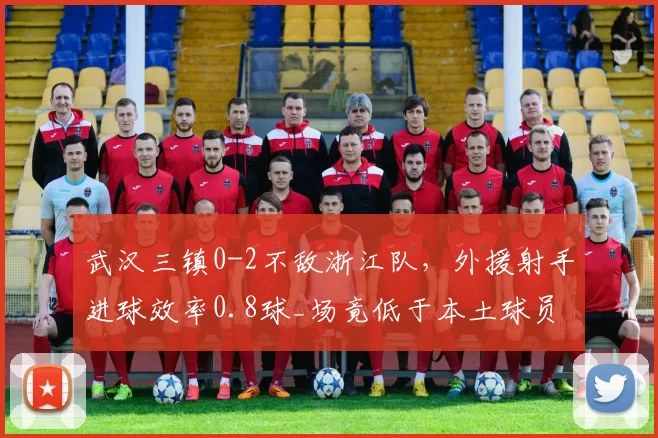 武汉三镇0-2不敌浙江队，外援射手进球效率0.8球_场竟低于本土球员1.2球_场
