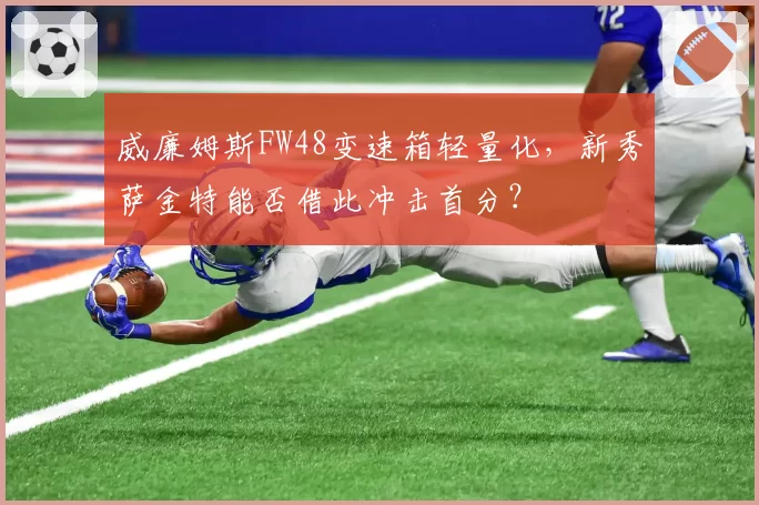 威廉姆斯FW48变速箱轻量化,新秀萨金特能否借此冲击首分?