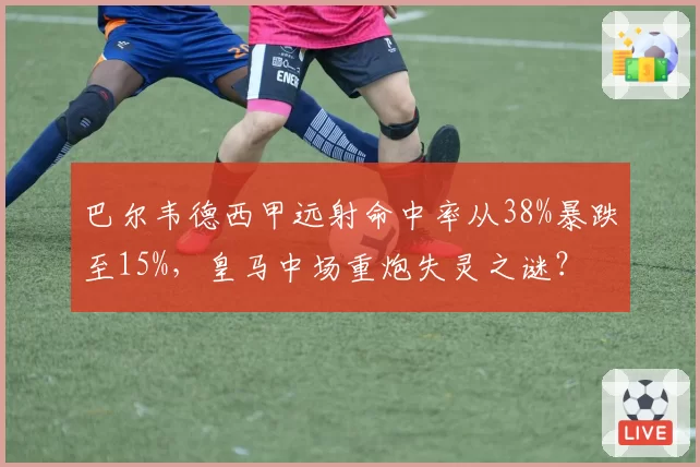巴尔韦德西甲远射命中率从38%暴跌至15%,皇马中场重炮失灵之谜?