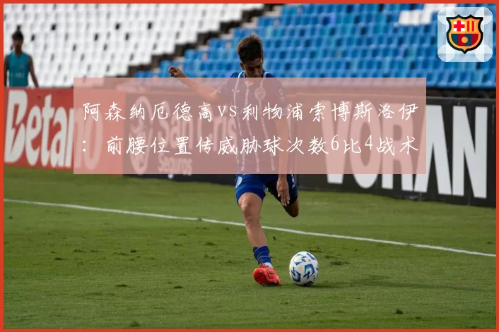 阿森纳厄德高vs利物浦索博斯洛伊:前腰位置传威胁球次数6比4战术价值对比