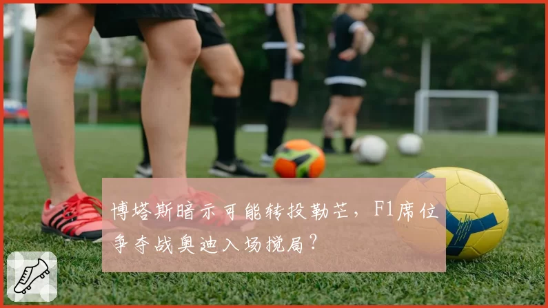 博塔斯暗示可能转投勒芒，F1席位争夺战奥迪入场搅局？